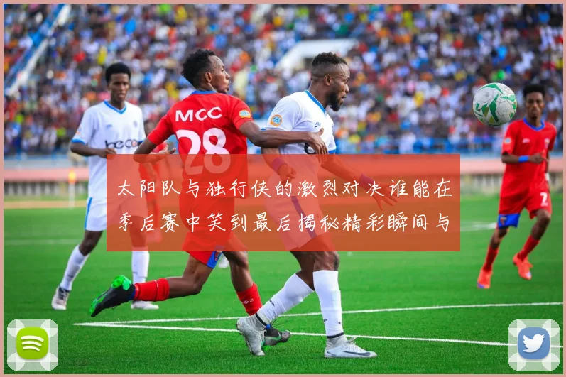 太阳队与独行侠的激烈对决谁能在季后赛中笑到最后揭秘精彩瞬间与战术较量