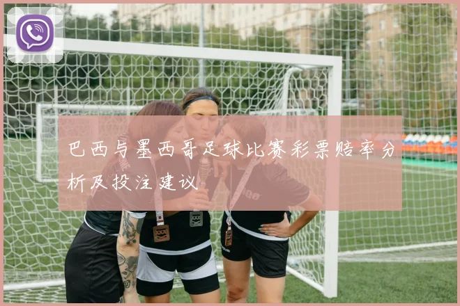 巴西与墨西哥足球比赛彩票赔率分析及投注建议
