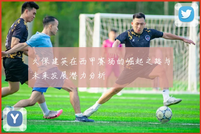 久保建英在西甲赛场的崛起之路与未来发展潜力分析
