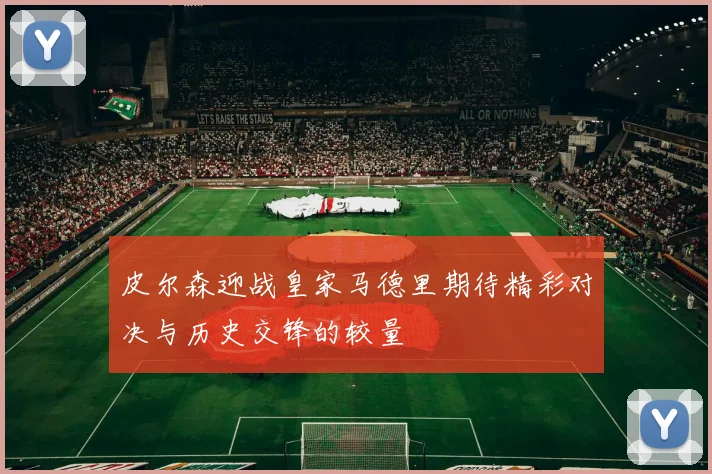 皮尔森迎战皇家马德里期待精彩对决与历史交锋的较量