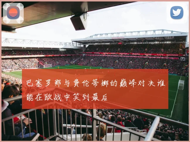 巴塞罗那与费伦蒂娜的巅峰对决谁能在欧战中笑到最后