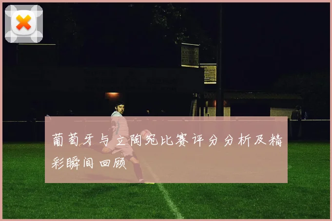 葡萄牙与立陶宛比赛评分分析及精彩瞬间回顾