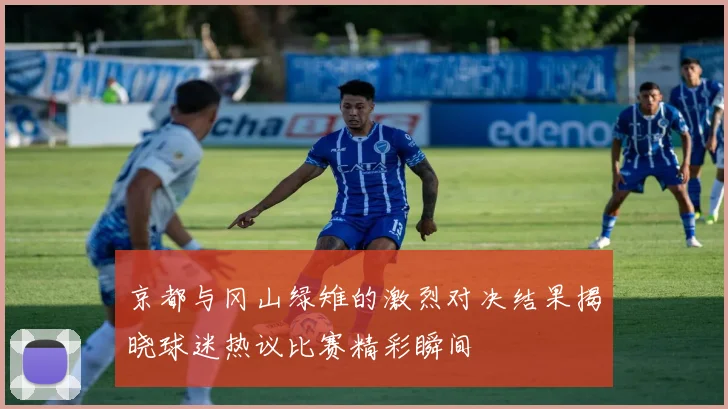 京都与冈山绿雉的激烈对决结果揭晓球迷热议比赛精彩瞬间
