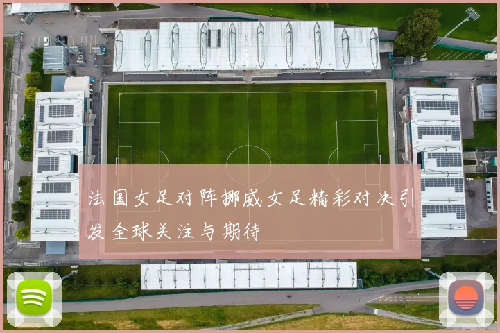 法国女足对阵挪威女足精彩对决引发全球关注与期待