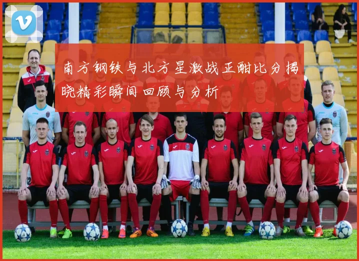 南方钢铁与北方星激战正酣比分揭晓精彩瞬间回顾与分析