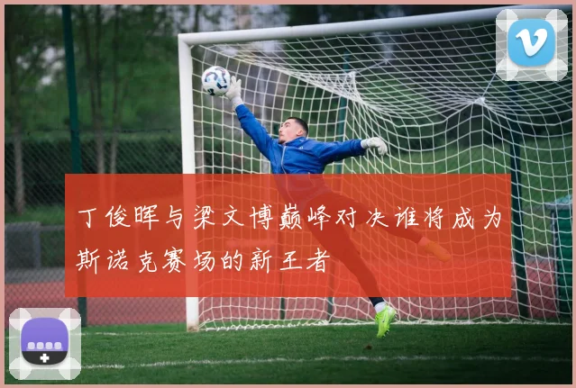 丁俊晖与梁文博巅峰对决谁将成为斯诺克赛场的新王者