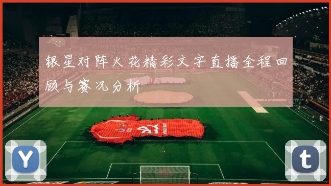 银星对阵火花精彩文字直播全程回顾与赛况分析