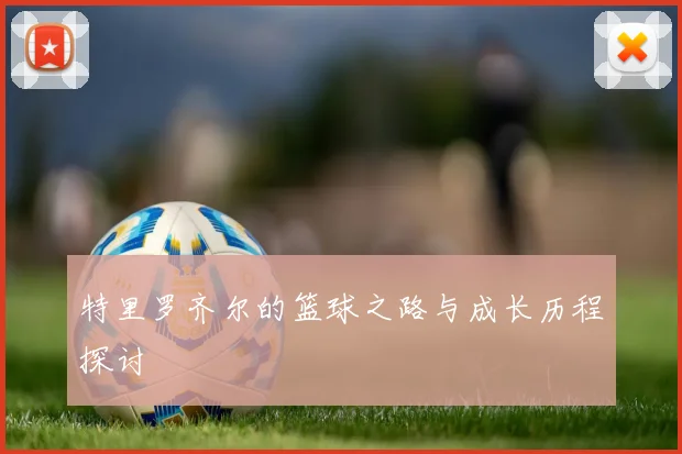 特里罗齐尔的篮球之路与成长历程探讨