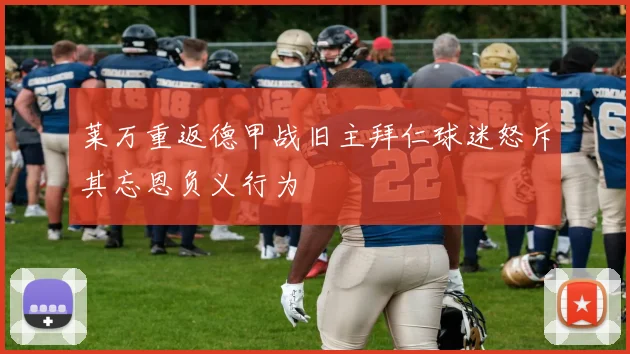 莱万重返德甲战旧主拜仁球迷怒斥其忘恩负义行为