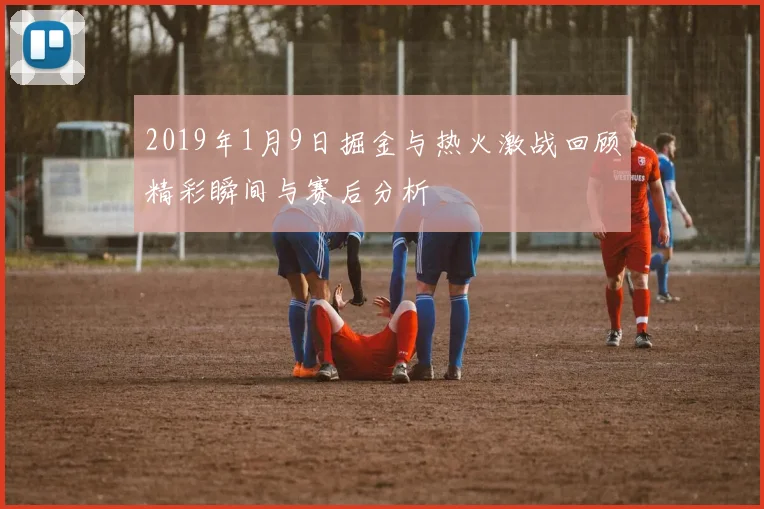 2019年1月9日掘金与热火激战回顾精彩瞬间与赛后分析