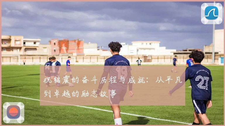 祝铭震的奋斗历程与成就：从平凡到卓越的励志故事